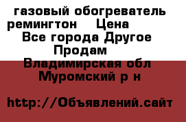 газовый обогреватель ремингтон  › Цена ­ 4 000 - Все города Другое » Продам   . Владимирская обл.,Муромский р-н